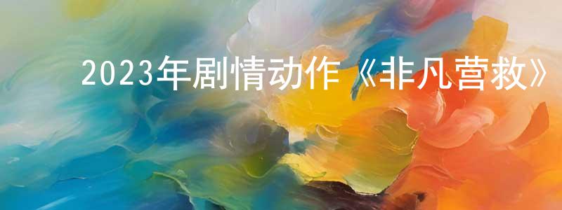 ﻿蔡贤生发布﻿2023年剧情动作《非凡营救》HD国语中字迅雷下载_电影天堂
